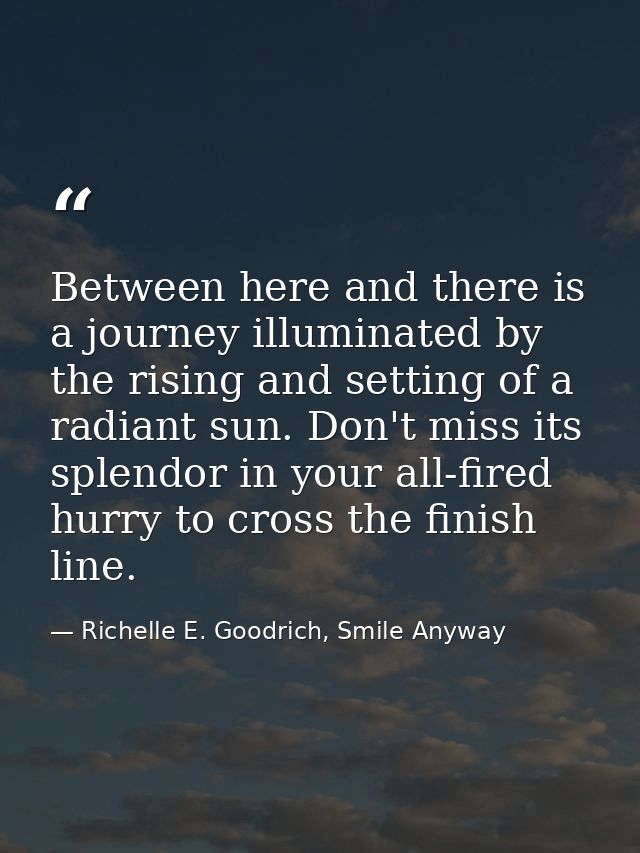 Between here and there is a journey illuminated by the rising and setting of a radiant sun. Don't miss its splendor in y — Richelle E. Goodrich, Smile Anyway