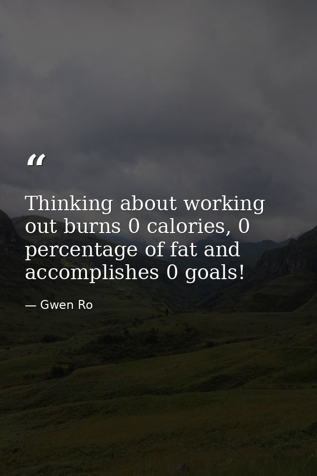 Thinking about working out burns 0 calories, 0 percentage of fat and accomplishes 0 goals! — Gwen Ro