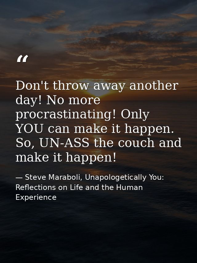 Don't throw away another day! No more procrastinating! Only YOU can make it happen. So, UN-ASS the couch and make it hap — Steve Maraboli, Unapologetically You: Reflections on Life and the Human Experience