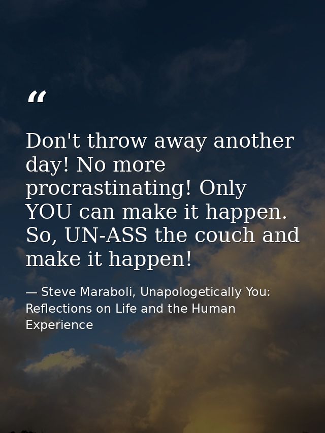 Don't throw away another day! No more procrastinating! Only YOU can make it happen. So, UN-ASS the couch and make it hap — Steve Maraboli, Unapologetically You: Reflections on Life and the Human Experience