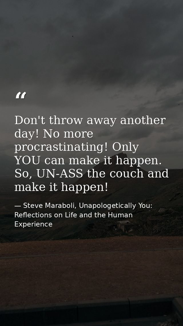 Don't throw away another day! No more procrastinating! Only YOU can make it happen. So, UN-ASS the couch and make it hap — Steve Maraboli, Unapologetically You: Reflections on Life and the Human Experience