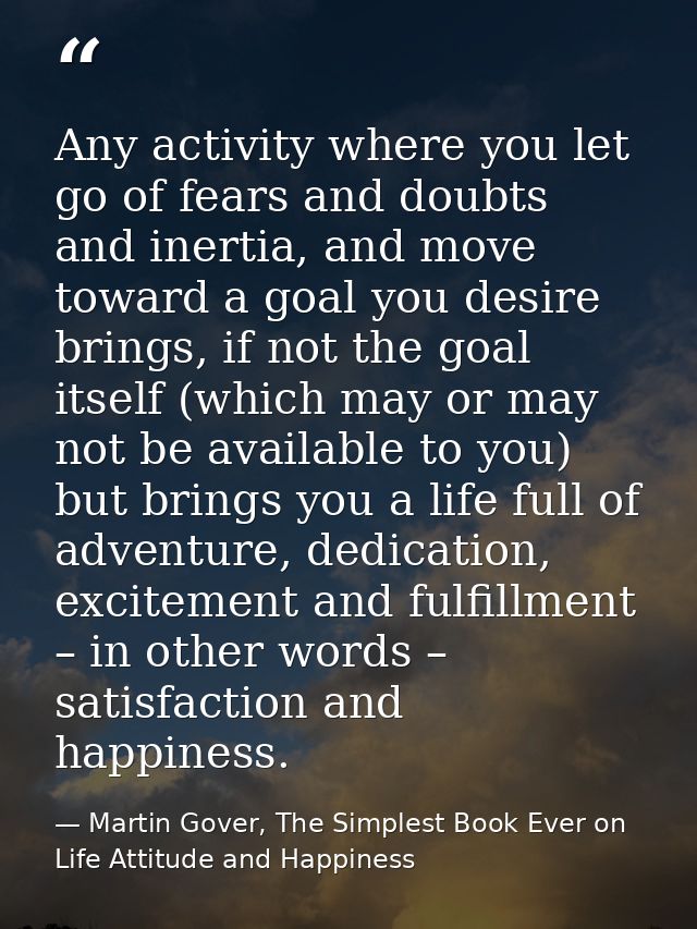 Any activity where you let go of fears and doubts and inertia, and move toward a goal you desire brings, if not the goal — Martin Gover, The Simplest Book Ever on Life Attitude and Happiness