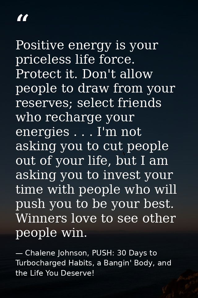Positive energy is your priceless life force. Protect it. Don't allow people to draw from your reserves; select friends  — Chalene Johnson, PUSH: 30 Days to Turbocharged Habits, a Bangin' Body, and the Life You Deserve!