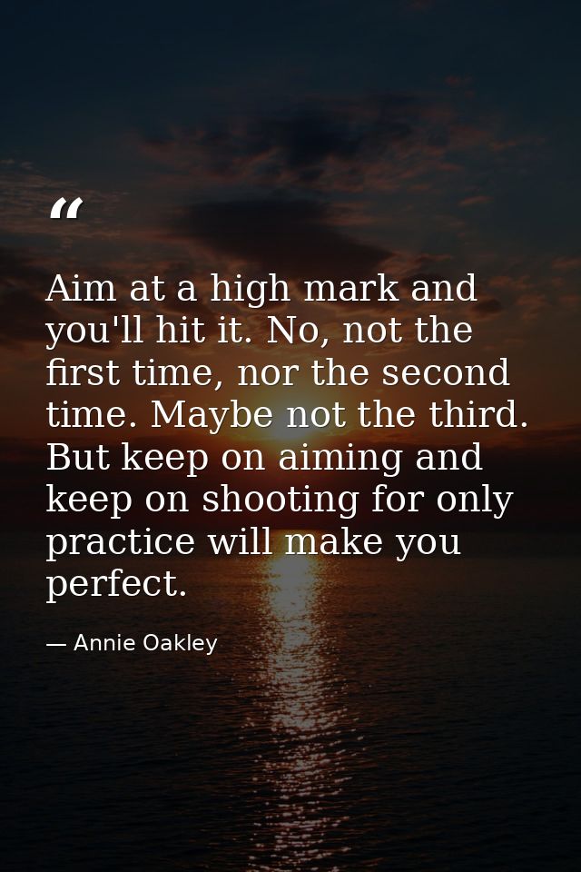 Aim at a high mark and you'll hit it. No, not the first time, nor the second time. Maybe not the third. But keep on aimi — Annie Oakley