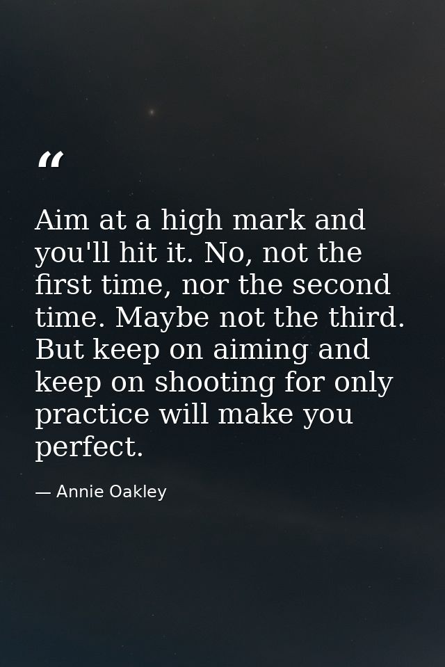 Aim at a high mark and you'll hit it. No, not the first time, nor the second time. Maybe not the third. But keep on aimi — Annie Oakley