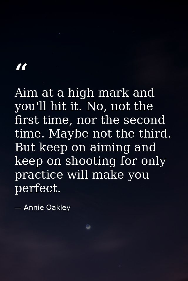 Aim at a high mark and you'll hit it. No, not the first time, nor the second time. Maybe not the third. But keep on aimi — Annie Oakley
