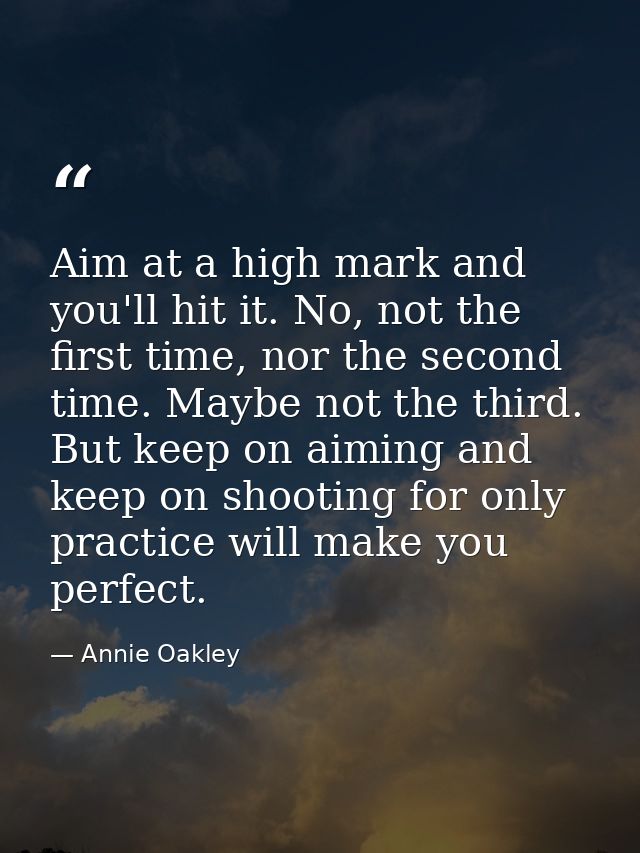 Aim at a high mark and you'll hit it. No, not the first time, nor the second time. Maybe not the third. But keep on aimi — Annie Oakley