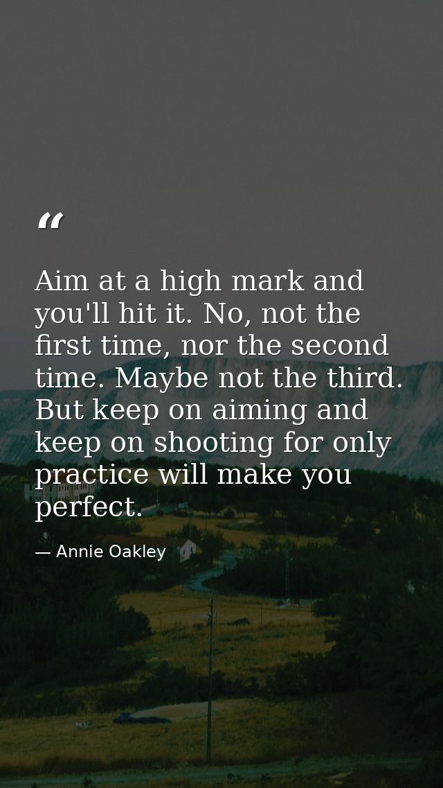 Aim at a high mark and you'll hit it. No, not the first time, nor the second time. Maybe not the third. But keep on aimi — Annie Oakley
