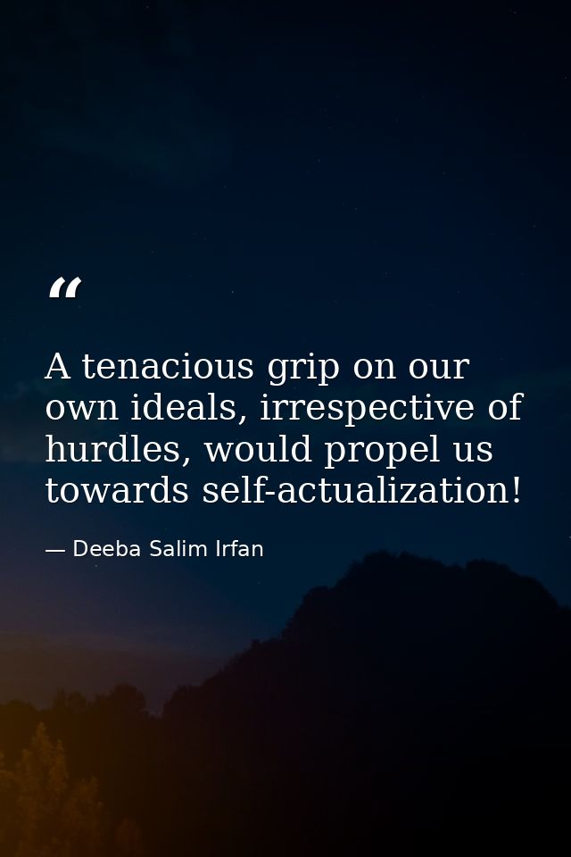 A tenacious grip on our own ideals, irrespective of hurdles, would propel us towards self-actualization! — Deeba Salim Irfan