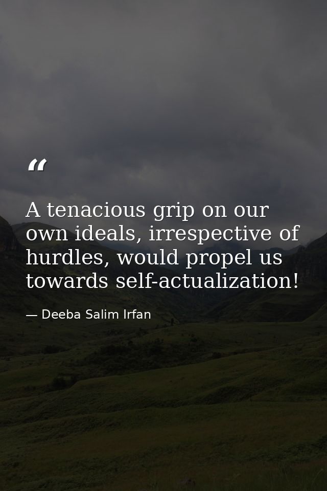 A tenacious grip on our own ideals, irrespective of hurdles, would propel us towards self-actualization! — Deeba Salim Irfan