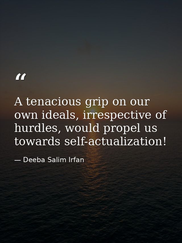 A tenacious grip on our own ideals, irrespective of hurdles, would propel us towards self-actualization! — Deeba Salim Irfan