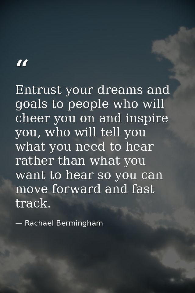 Entrust your dreams and goals to people who will cheer you on and inspire you, who will tell you what you need to hear r — Rachael Bermingham