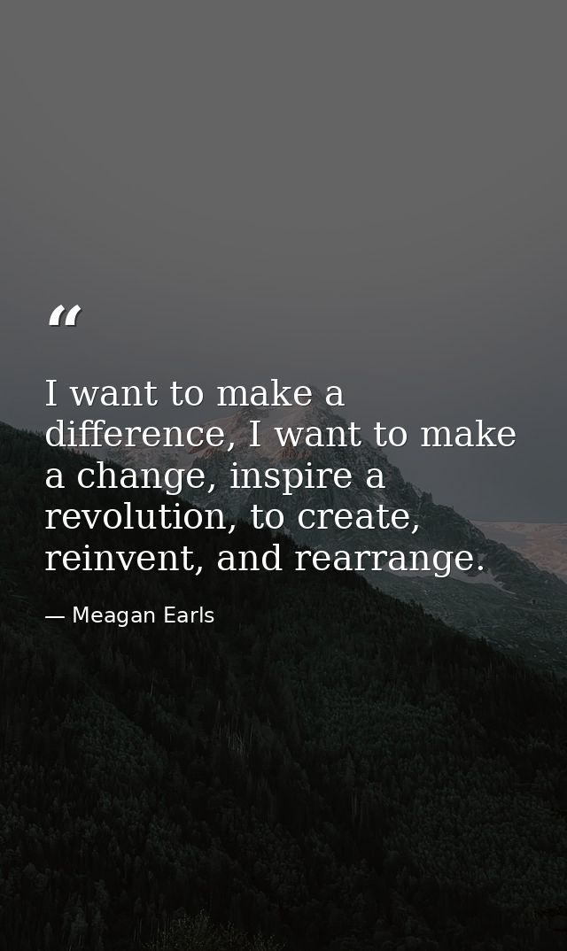 I want to make a difference, I want to make a change, inspire a revolution, to create, reinvent, and rearrange. — Meagan Earls