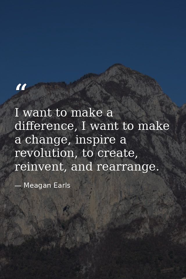 I want to make a difference, I want to make a change, inspire a revolution, to create, reinvent, and rearrange. — Meagan Earls