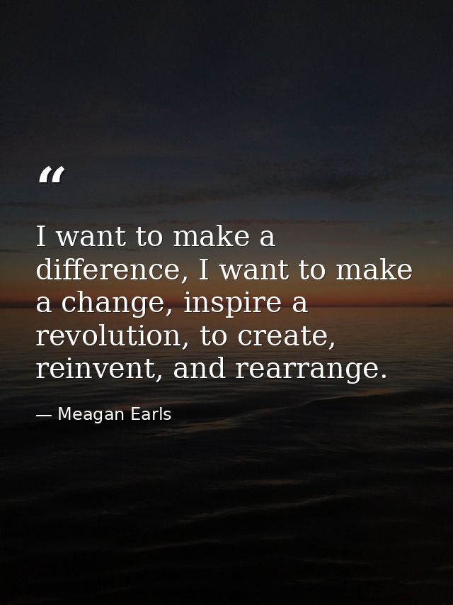 I want to make a difference, I want to make a change, inspire a revolution, to create, reinvent, and rearrange. — Meagan Earls