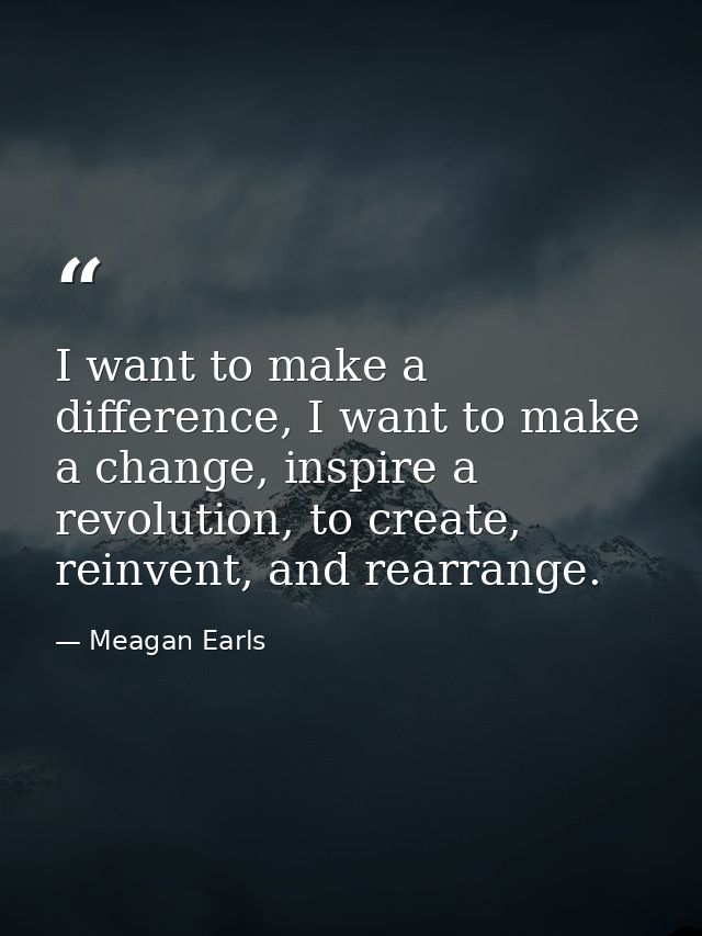 I want to make a difference, I want to make a change, inspire a revolution, to create, reinvent, and rearrange. — Meagan Earls