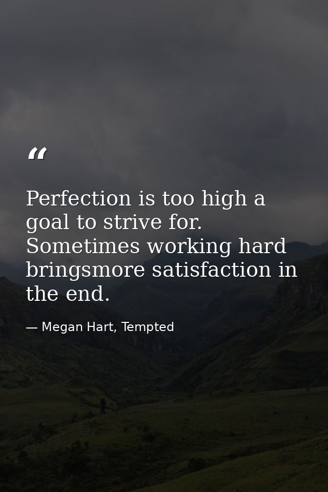 Perfection is too high a goal to strive for. Sometimes working hard bringsmore satisfaction in the end. — Megan Hart, Tempted