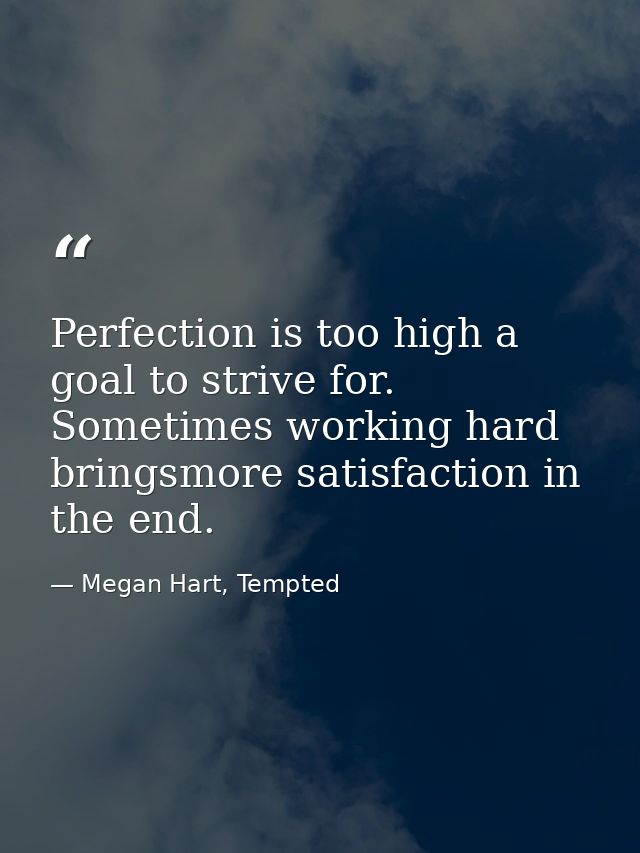 Perfection is too high a goal to strive for. Sometimes working hard bringsmore satisfaction in the end. — Megan Hart, Tempted