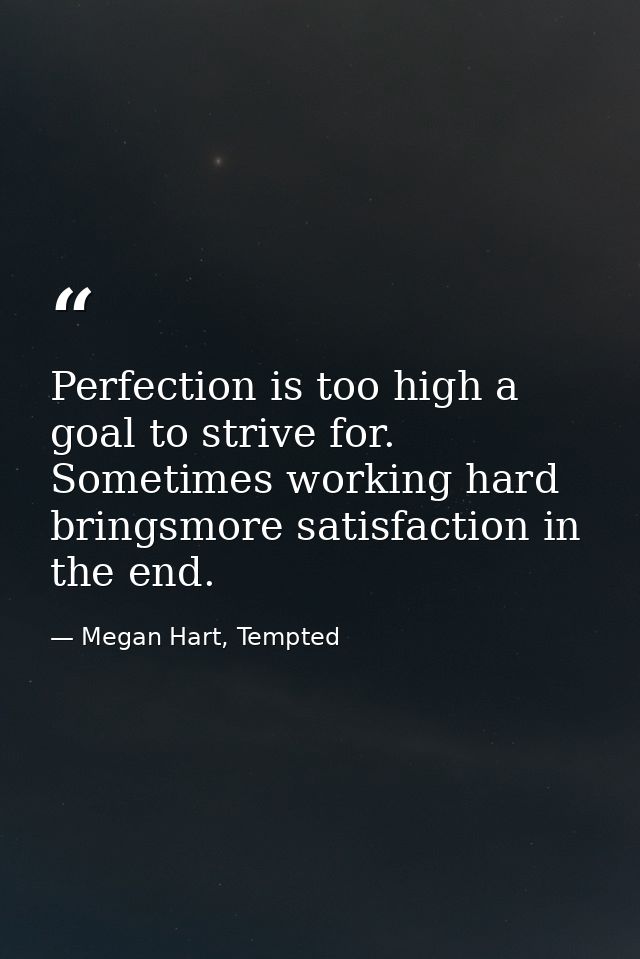 Perfection is too high a goal to strive for. Sometimes working hard bringsmore satisfaction in the end. — Megan Hart, Tempted