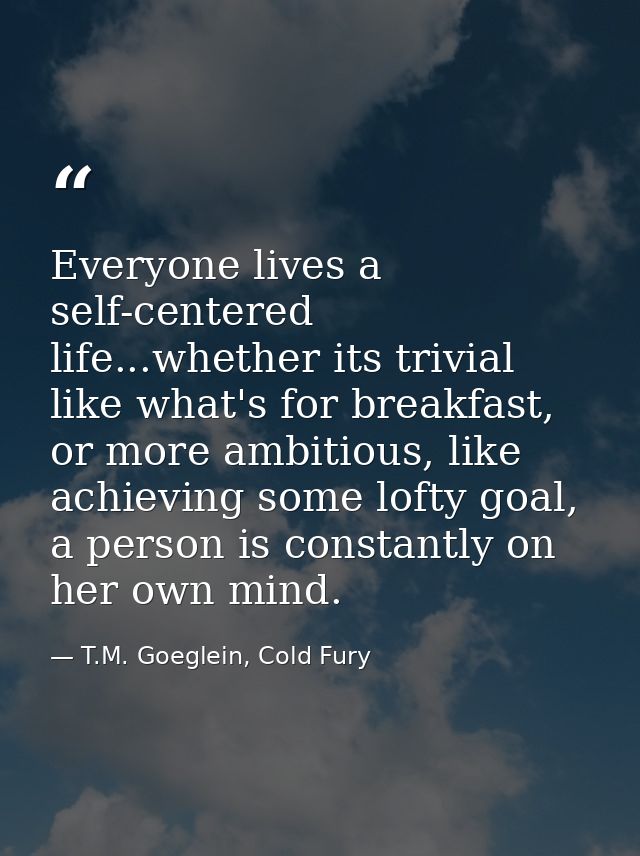 Everyone lives a self-centered life...whether its trivial like what's for breakfast, or more ambitious, like achieving s — T.M. Goeglein, Cold Fury
