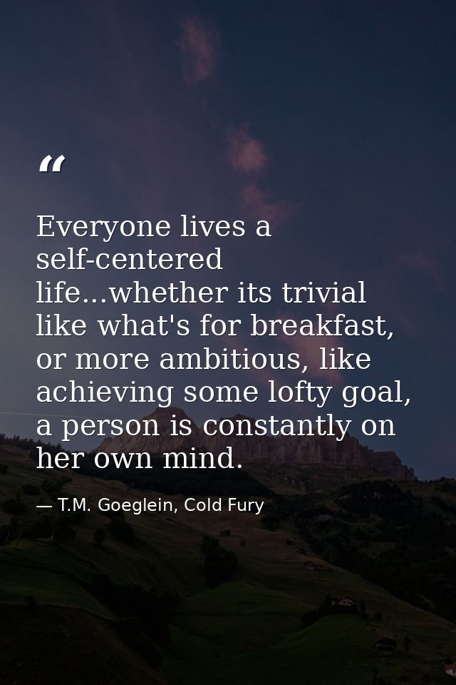 Everyone lives a self-centered life...whether its trivial like what's for breakfast, or more ambitious, like achieving s — T.M. Goeglein, Cold Fury