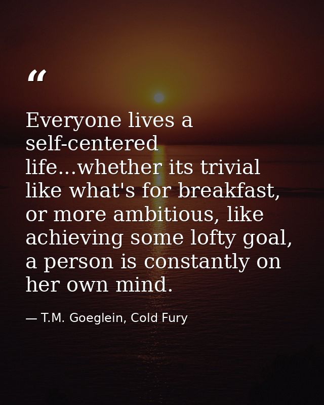 Everyone lives a self-centered life...whether its trivial like what's for breakfast, or more ambitious, like achieving s — T.M. Goeglein, Cold Fury