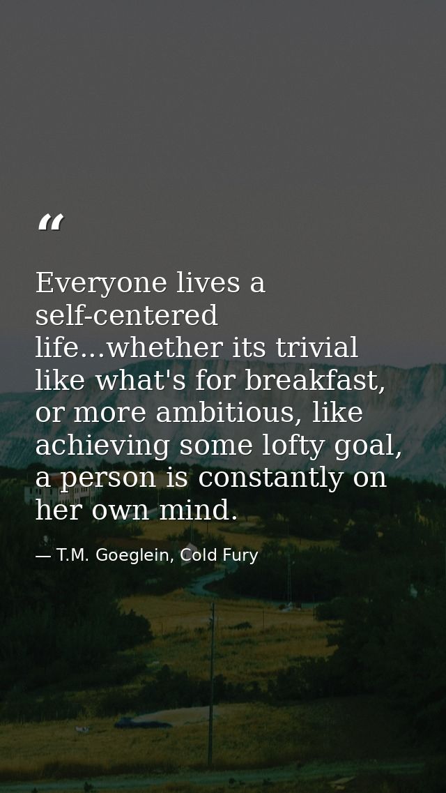 Everyone lives a self-centered life...whether its trivial like what's for breakfast, or more ambitious, like achieving s — T.M. Goeglein, Cold Fury