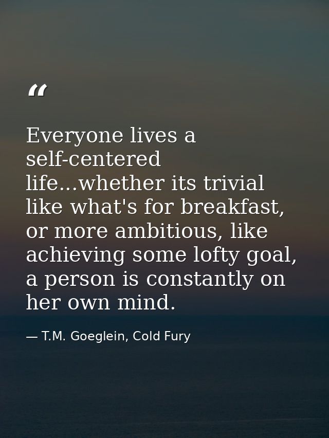 Everyone lives a self-centered life...whether its trivial like what's for breakfast, or more ambitious, like achieving s — T.M. Goeglein, Cold Fury