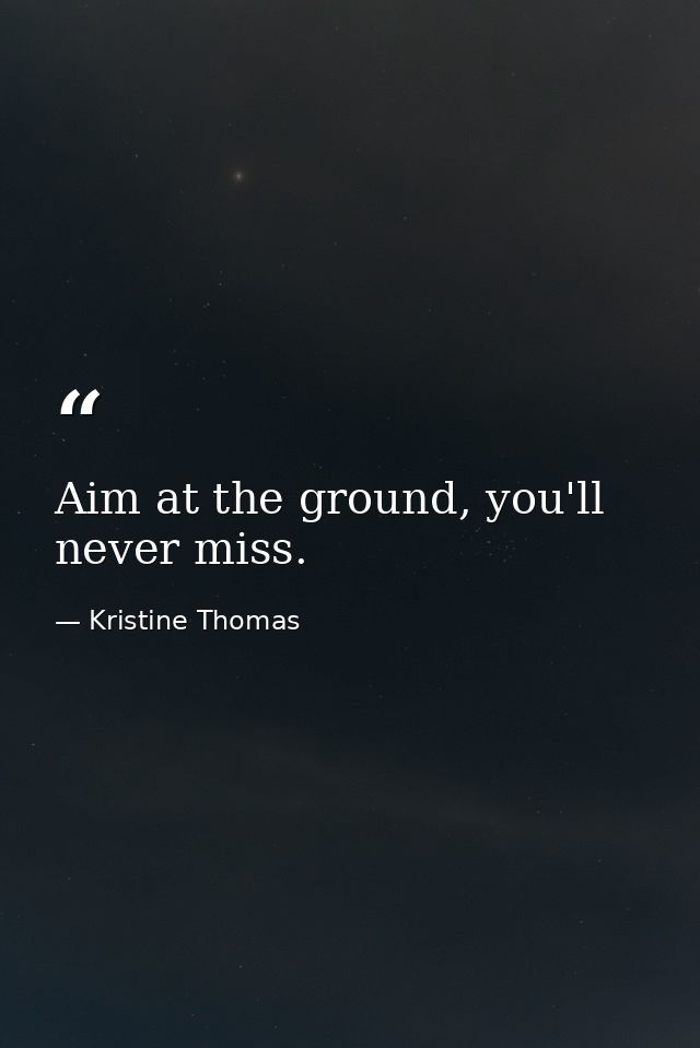 Aim at the ground, you'll never miss. — Kristine Thomas