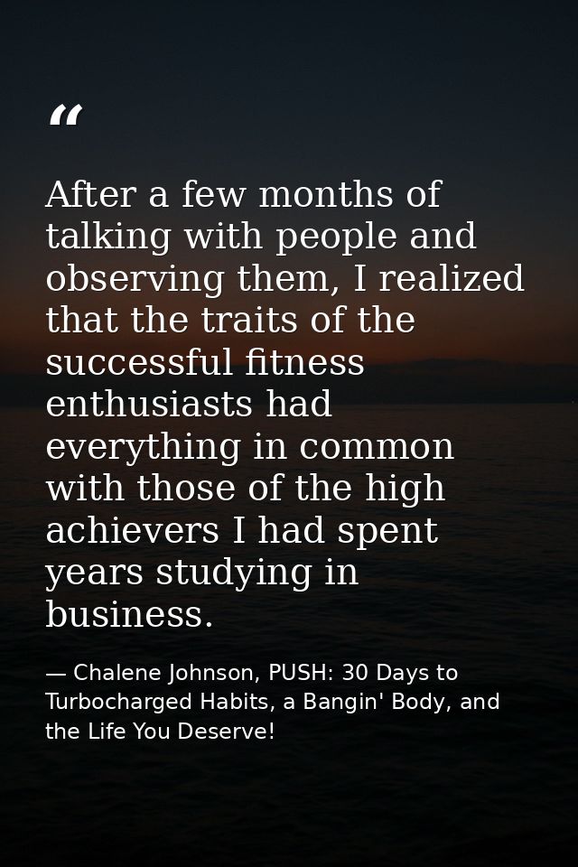 After a few months of talking with people and observing them, I realized that the traits of the successful fitness enthu — Chalene Johnson, PUSH: 30 Days to Turbocharged Habits, a Bangin' Body, and the Life You Deserve!