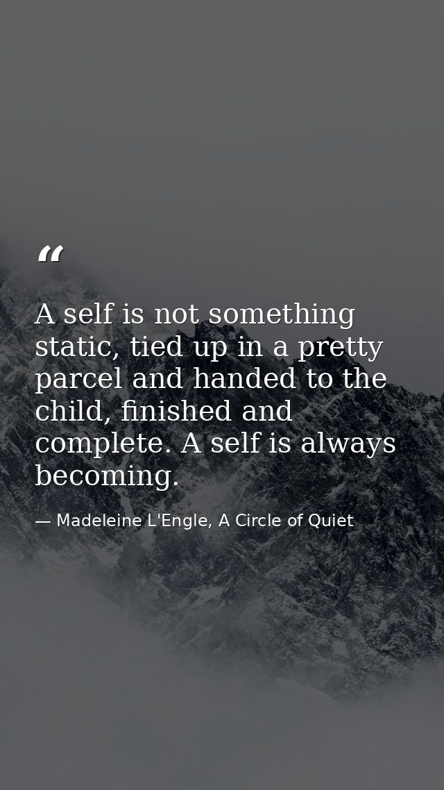 A self is not something static, tied up in a pretty parcel and handed to the child, finished and complete. A self is alw — Madeleine L'Engle, A Circle of Quiet