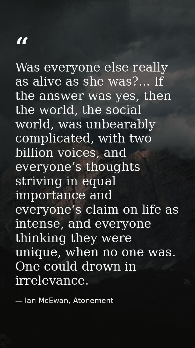 Was everyone else really as alive as she was?... If the answer was yes, then the world, the social world, was unbearably — Ian McEwan, Atonement