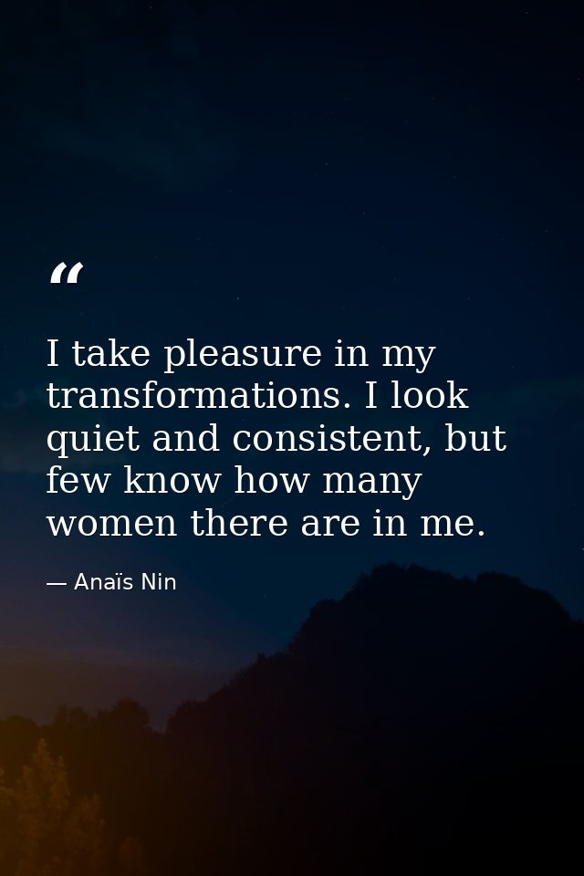 I take pleasure in my transformations. I look quiet and consistent, but few know how many women there are in me. — Anaïs Nin