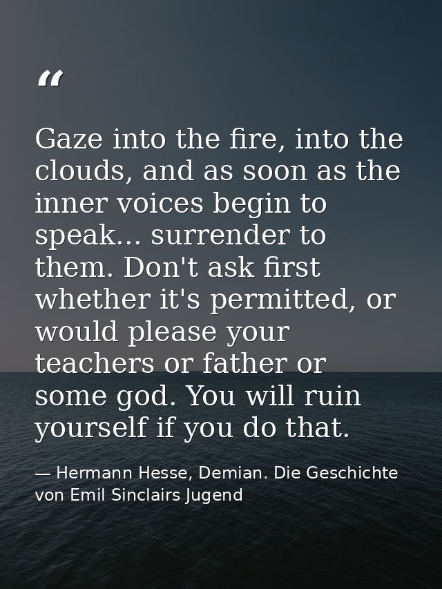 Gaze into the fire, into the clouds, and as soon as the inner voices begin to speak... surrender to them. Don't ask firs — Hermann Hesse, Demian. Die Geschichte von Emil Sinclairs Jugend
