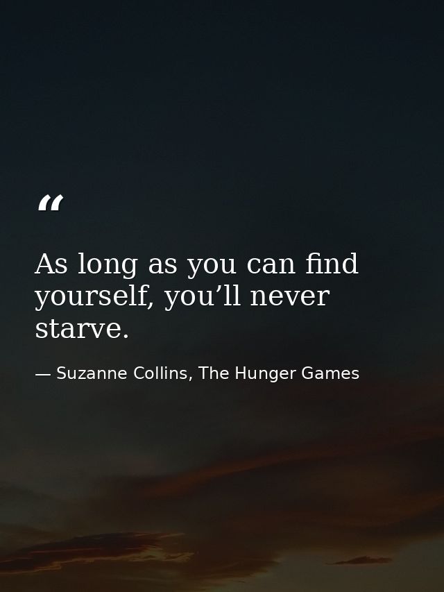 As long as you can find yourself, you’ll never starve. — Suzanne Collins, The Hunger Games