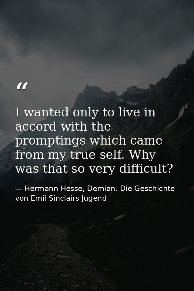 I wanted only to live in accord with the promptings which came from my true self. Why was that so very difficult? — Hermann Hesse, Demian. Die Geschichte von Emil Sinclairs Jugend