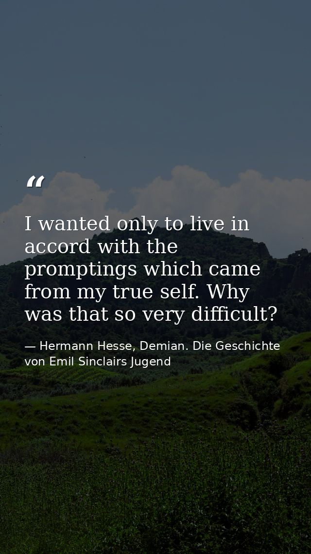 I wanted only to live in accord with the promptings which came from my true self. Why was that so very difficult? — Hermann Hesse, Demian. Die Geschichte von Emil Sinclairs Jugend
