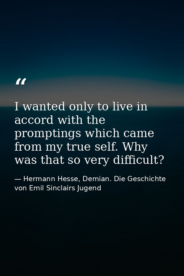 I wanted only to live in accord with the promptings which came from my true self. Why was that so very difficult? — Hermann Hesse, Demian. Die Geschichte von Emil Sinclairs Jugend
