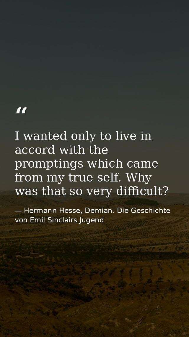 I wanted only to live in accord with the promptings which came from my true self. Why was that so very difficult? — Hermann Hesse, Demian. Die Geschichte von Emil Sinclairs Jugend
