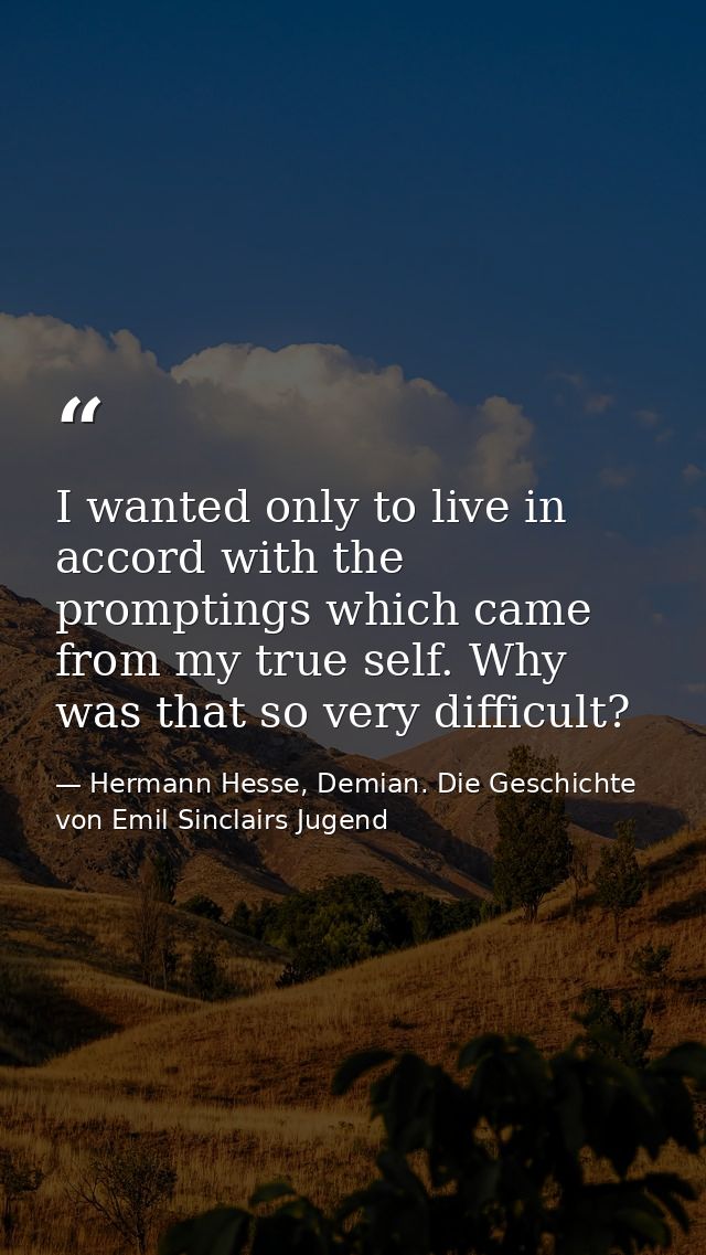I wanted only to live in accord with the promptings which came from my true self. Why was that so very difficult? — Hermann Hesse, Demian. Die Geschichte von Emil Sinclairs Jugend