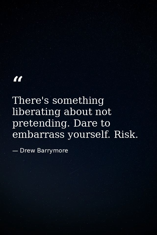 There's something liberating about not pretending. Dare to embarrass yourself. Risk. — Drew Barrymore