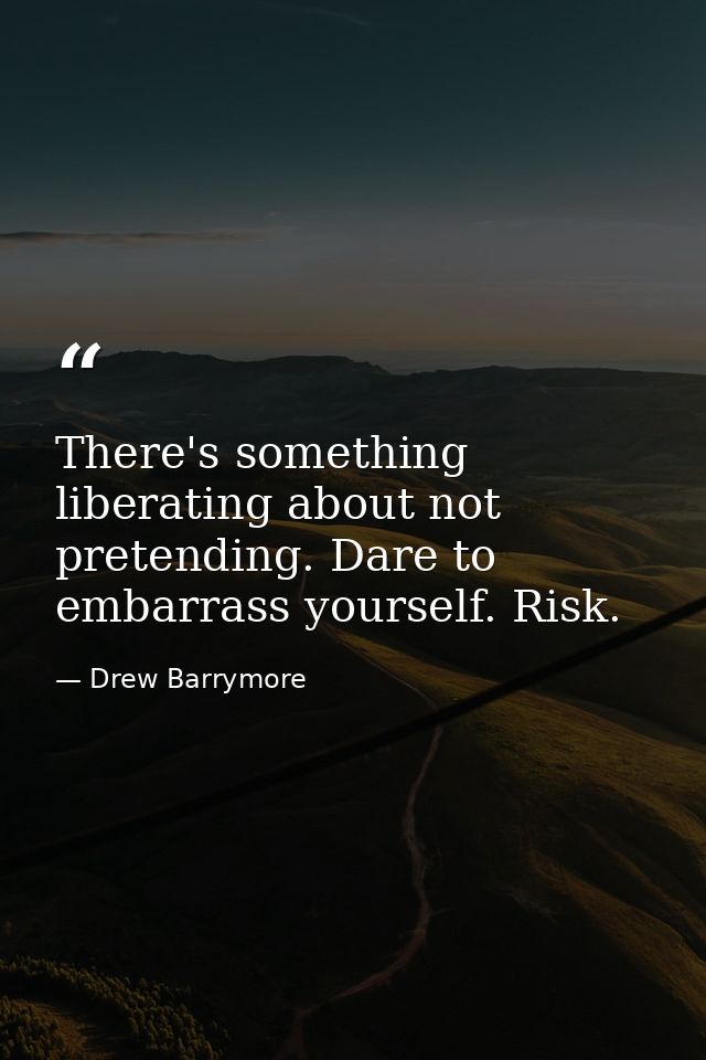There's something liberating about not pretending. Dare to embarrass yourself. Risk. — Drew Barrymore