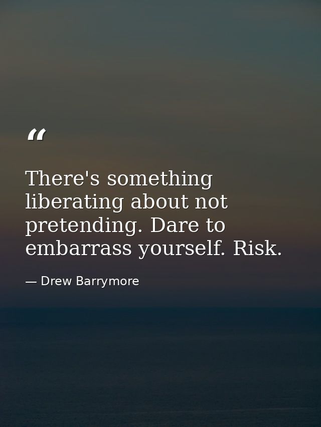 There's something liberating about not pretending. Dare to embarrass yourself. Risk. — Drew Barrymore