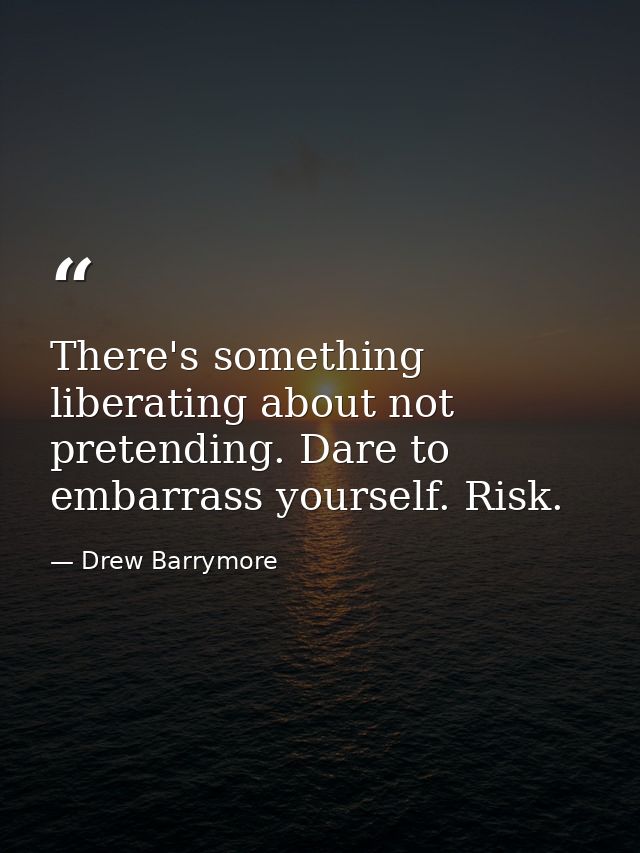 There's something liberating about not pretending. Dare to embarrass yourself. Risk. — Drew Barrymore