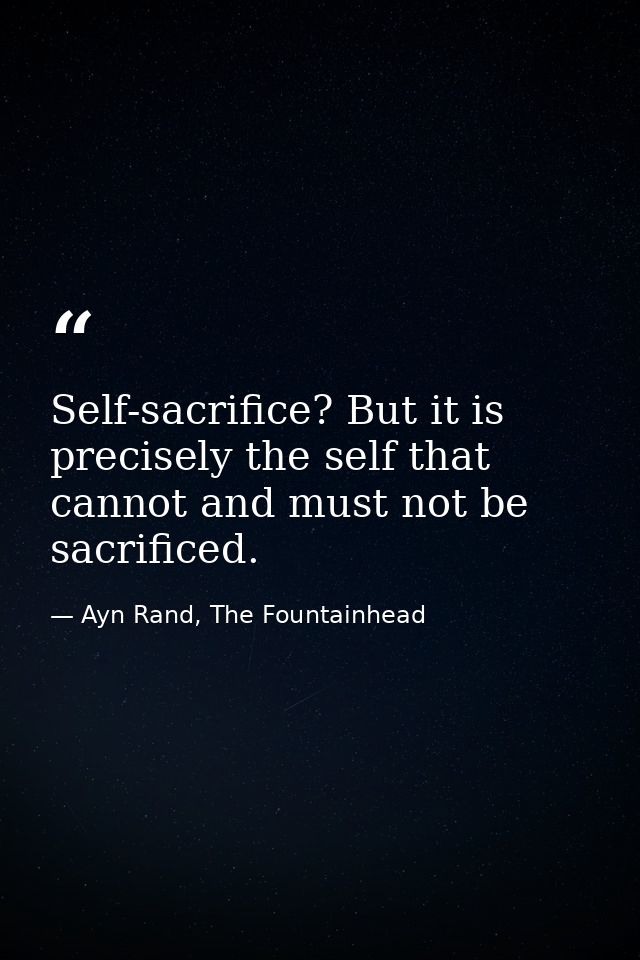 Self-sacrifice? But it is precisely the self that cannot and must not be sacrificed. — Ayn Rand, The Fountainhead