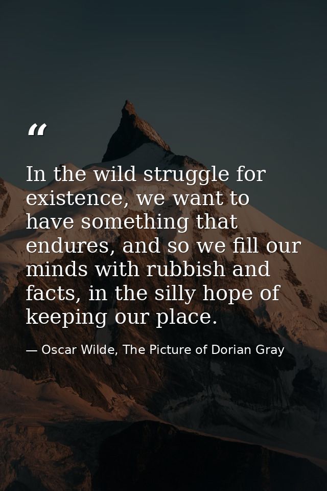 In the wild struggle for existence, we want to have something that endures, and so we fill our minds with rubbish and fa — Oscar Wilde, The Picture of Dorian Gray