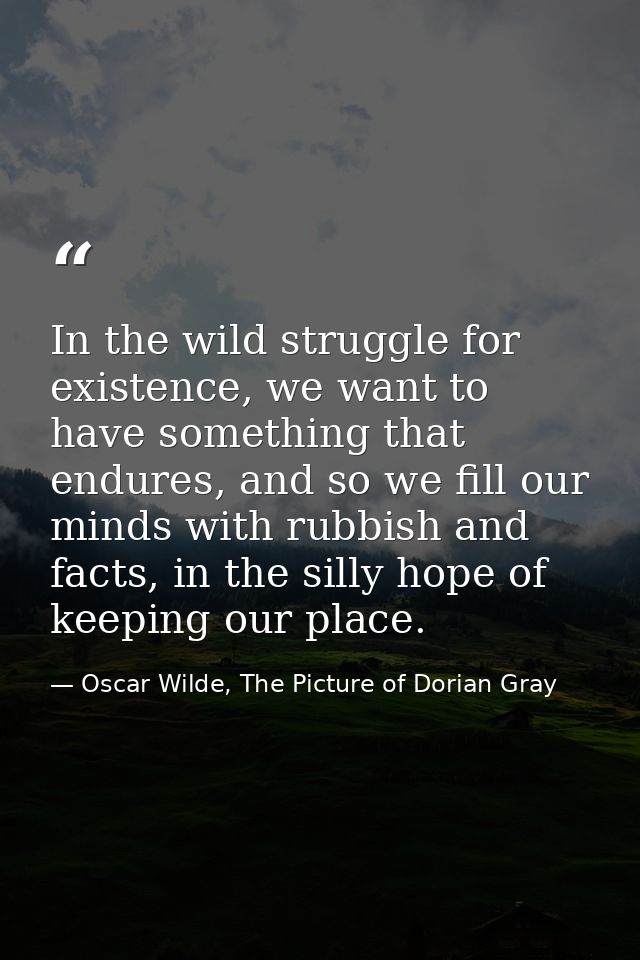 In the wild struggle for existence, we want to have something that endures, and so we fill our minds with rubbish and fa — Oscar Wilde, The Picture of Dorian Gray