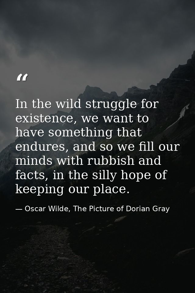 In the wild struggle for existence, we want to have something that endures, and so we fill our minds with rubbish and fa — Oscar Wilde, The Picture of Dorian Gray