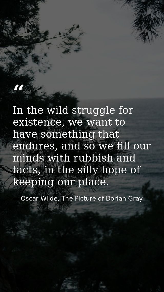In the wild struggle for existence, we want to have something that endures, and so we fill our minds with rubbish and fa — Oscar Wilde, The Picture of Dorian Gray
