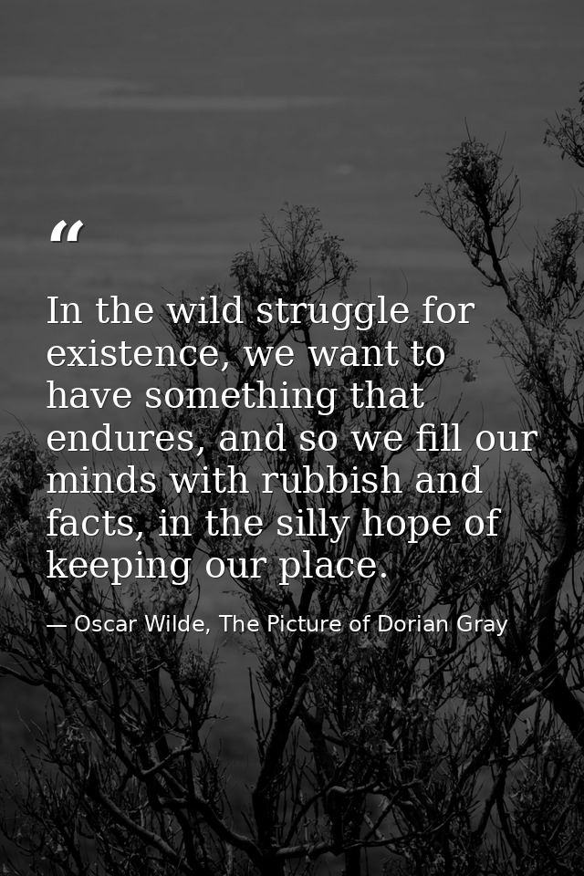 In the wild struggle for existence, we want to have something that endures, and so we fill our minds with rubbish and fa — Oscar Wilde, The Picture of Dorian Gray